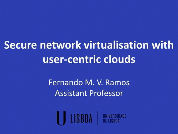 Secure network virtualisation with user-centric clouds Fernando M. V. Ramos Assistant Professor