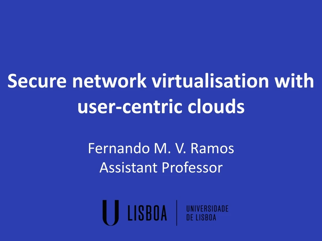 secure network virtualisation with user centric clouds fernando m v ramos assistant professor