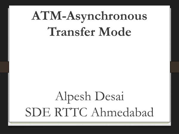 ATM-Asynchronous Transfer Mode Alpesh Desai SDE RTTC Ahmedabad
