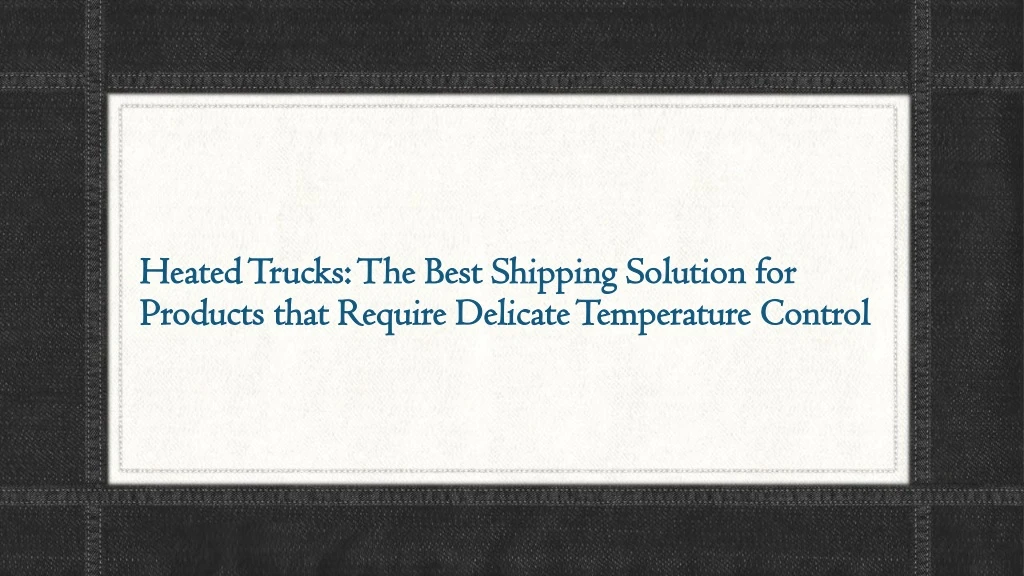 heated trucks the best shipping solution for products that require delicate temperature control