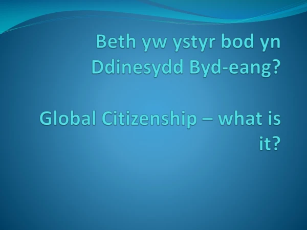 Beth yw ystyr bod yn Ddinesydd Byd-eang ? Global Citizenship – what is it?