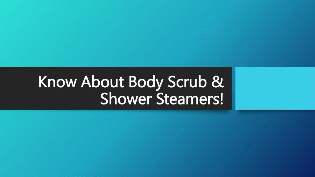 know about body scrub shower steamers