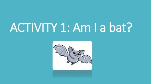 ACTIVITY 1: Am I a bat?