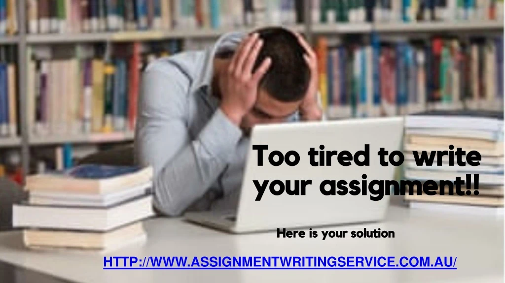 too tired to write your assignment
