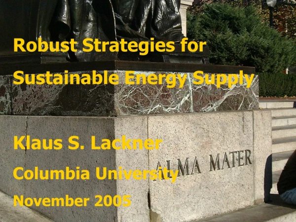 Robust Strategies for Sustainable Energy Supply Klaus S. Lackner Columbia University November 2005
