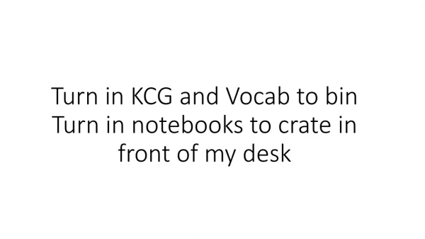 Turn in KCG and Vocab to bin Turn in notebooks to crate in front of my desk