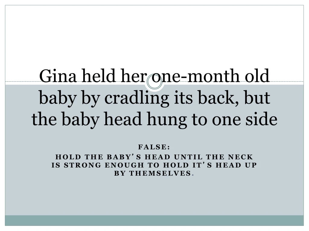 gina held her one month old baby by cradling its back but the baby head hung to one side