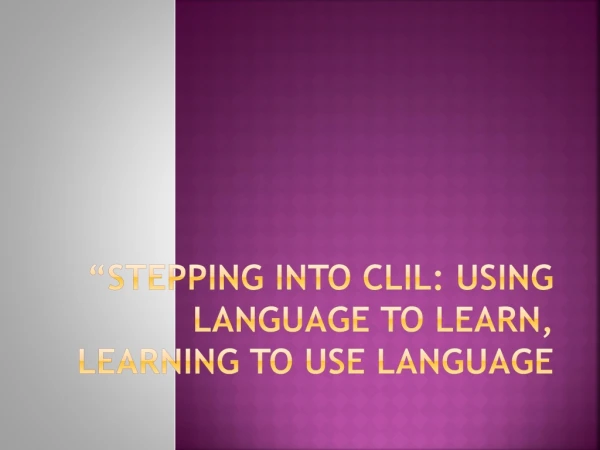 “STEPPING INTO CLIL: USING LANGUAGE TO LEARN, LEARNING TO USE LANGUAGE