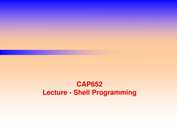 CAP652 Lecture - Shell Programming