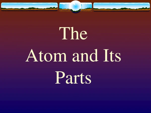 The Atom and Its Parts