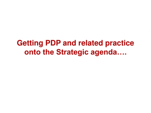 Getting PDP and related practice onto the Strategic agenda….