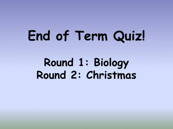 End of Term Quiz! Round 1: Biology Round 2: Christmas