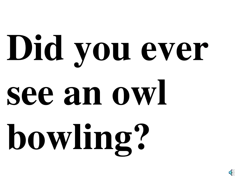 did you ever see an owl bowling