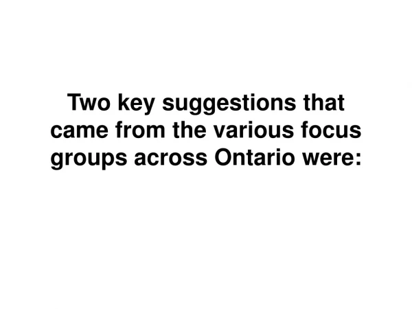 Two key suggestions that came from the various focus groups across Ontario were: