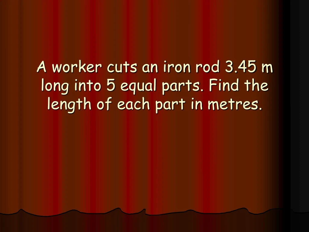 a worker cuts an iron rod 3 45 m long into 5 equal parts find the length of each part in metres