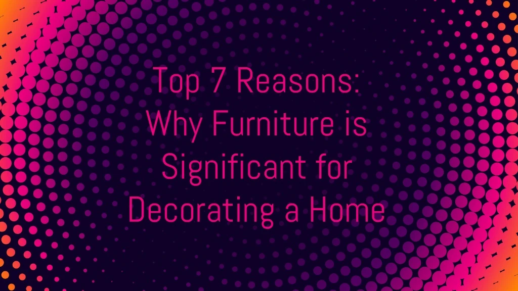 top 7 reasons why furniture is significant for decorating a home