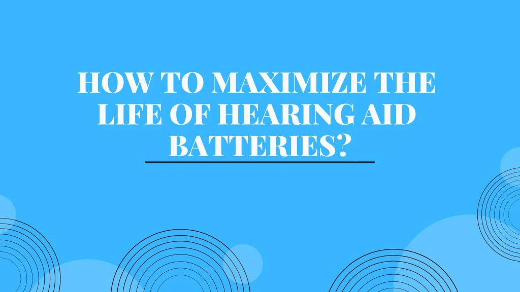 how to maximize the life of hearing aid batteries