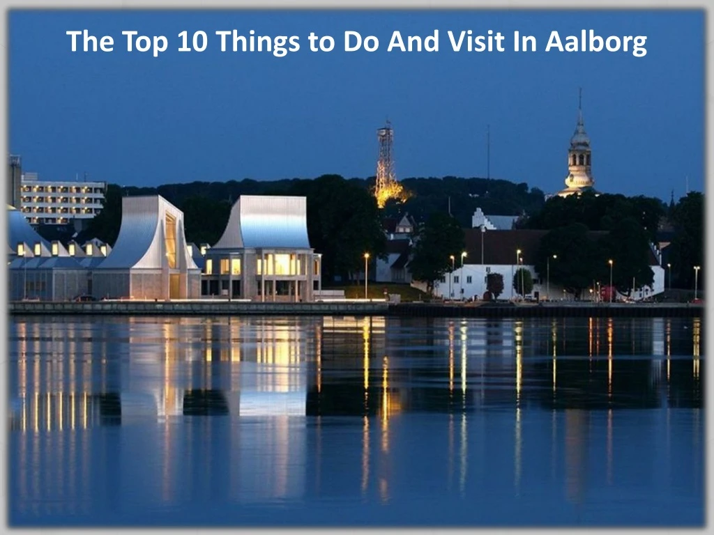 the top 10 things to do and visit in aalborg