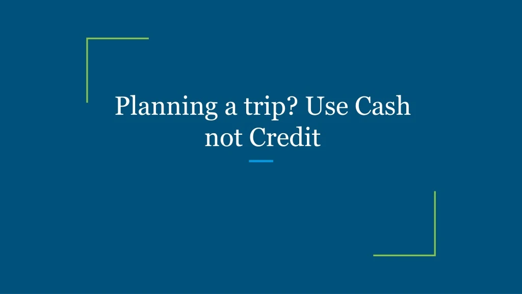 planning a trip use cash not credit