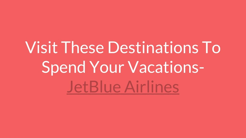 visit these destinations to spend your vacations jetblue airlines