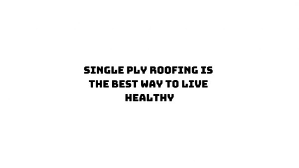 Single Ply Roofing Is The Best Way To Live Healthy