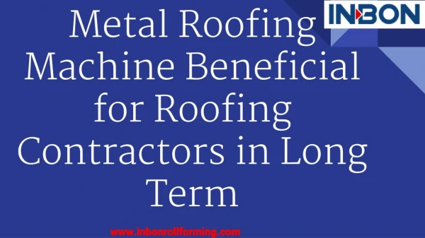 Metal Roofing Machine Beneficial for Roofing Contractors in Long Term