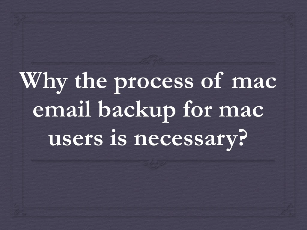 why the process of mac email backup for mac users is necessary