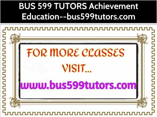 BUS 599 TUTORS Achievement Education--bus599tutors.com