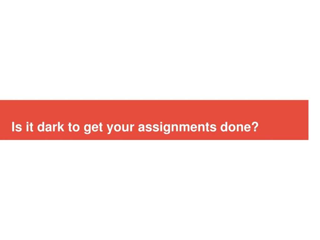 is it dark to get your assignments done