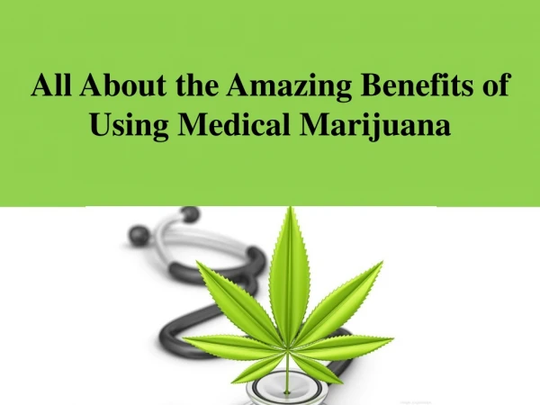 All about the Amazing Benefits of Using Medical Marijuana