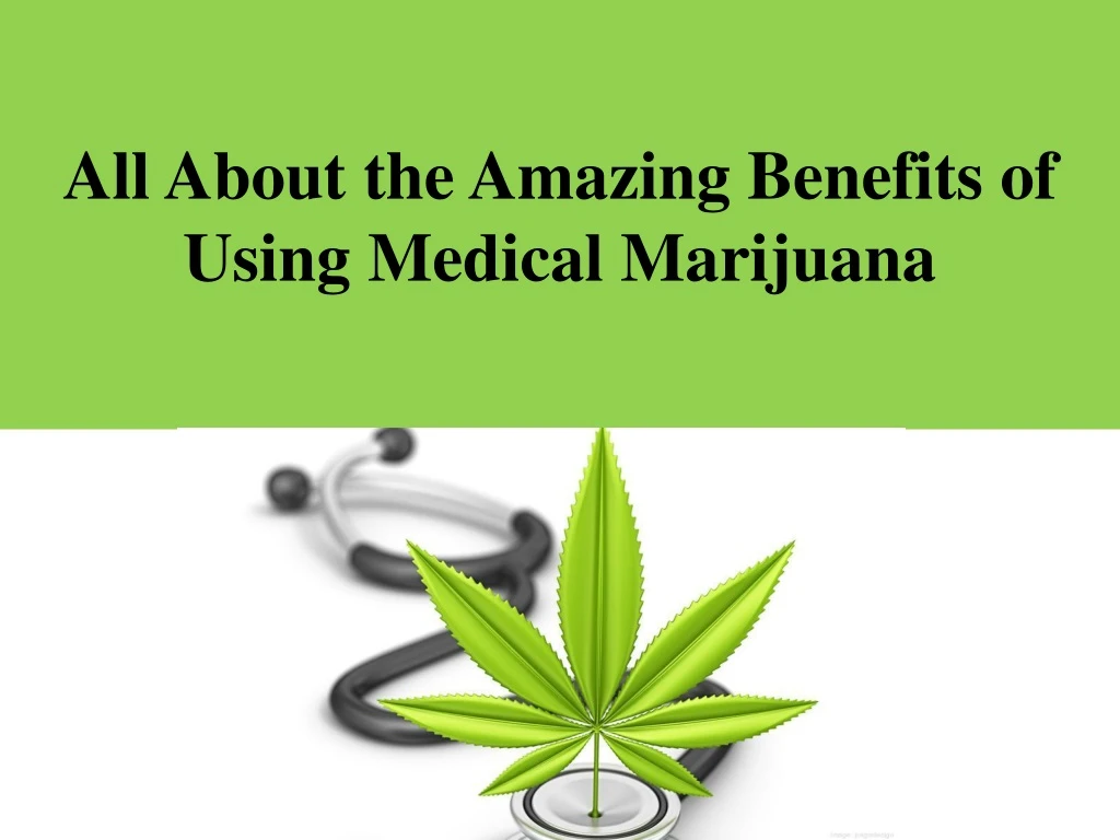 all about the amazing benefits of using medical marijuana