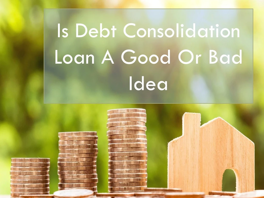 is debt consolidation loan a good or bad idea