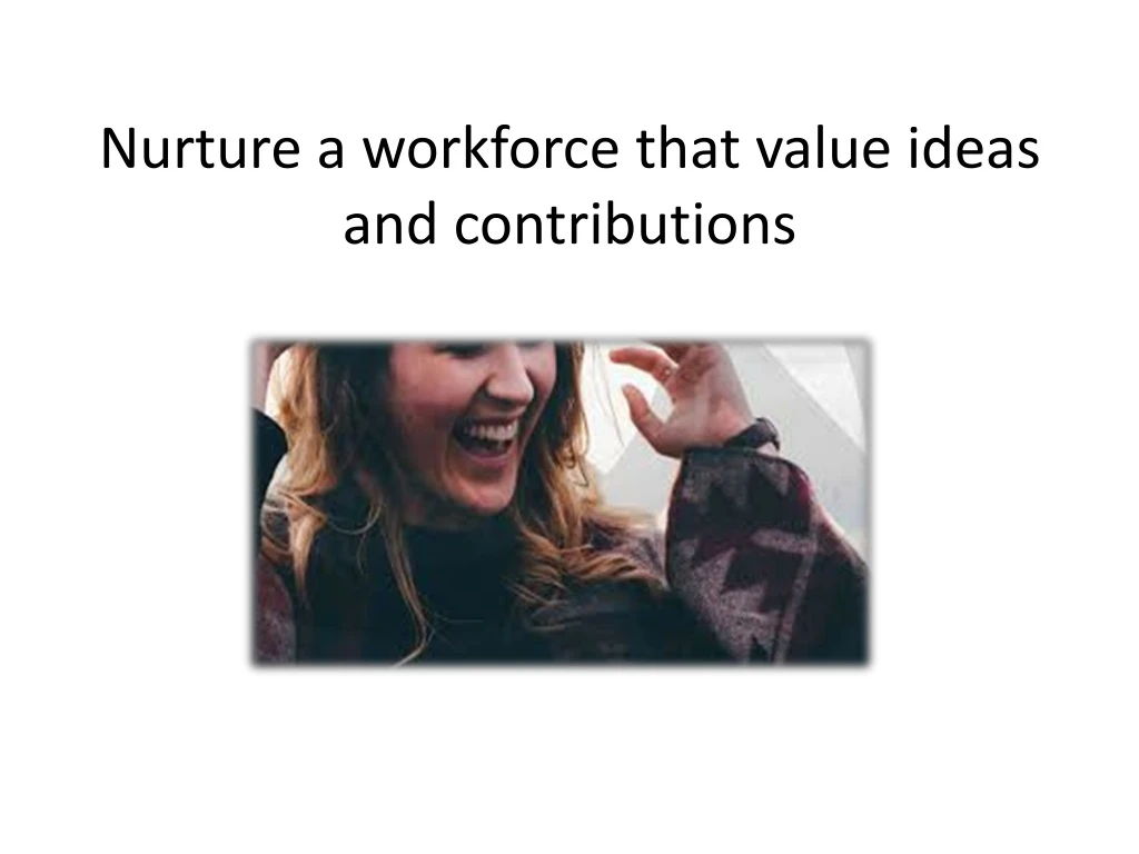 nurture a workforce that value ideas and contributions