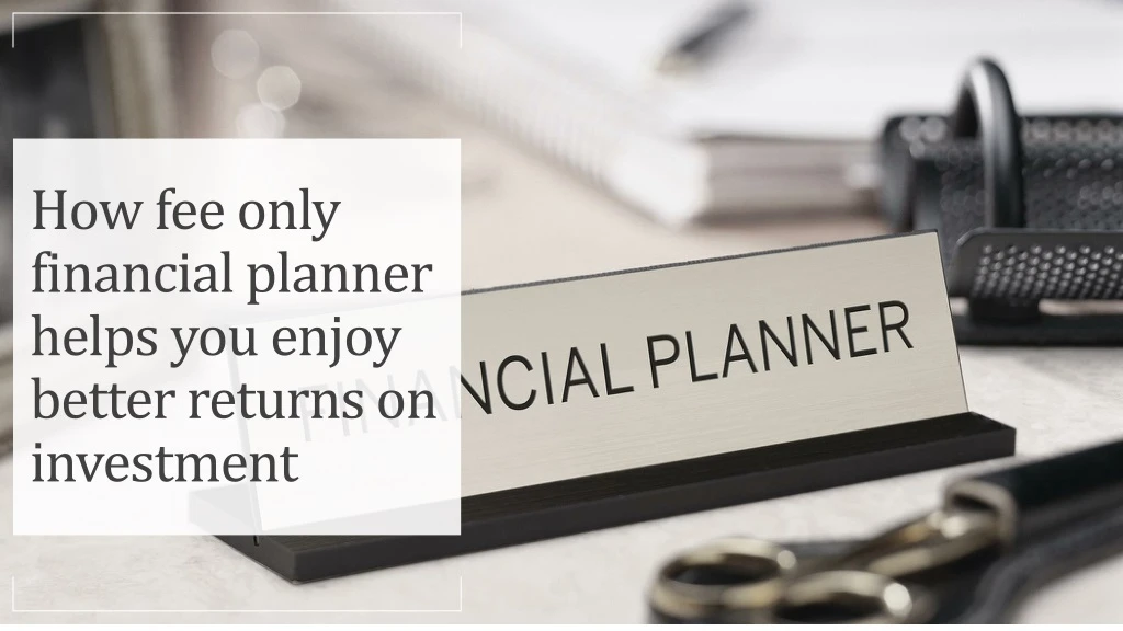 how fee only financial planner helps you enjoy better returns on investment