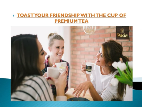 TOAST YOUR FRIENDSHIP WITH THE CUP OF PREMIUM TEA