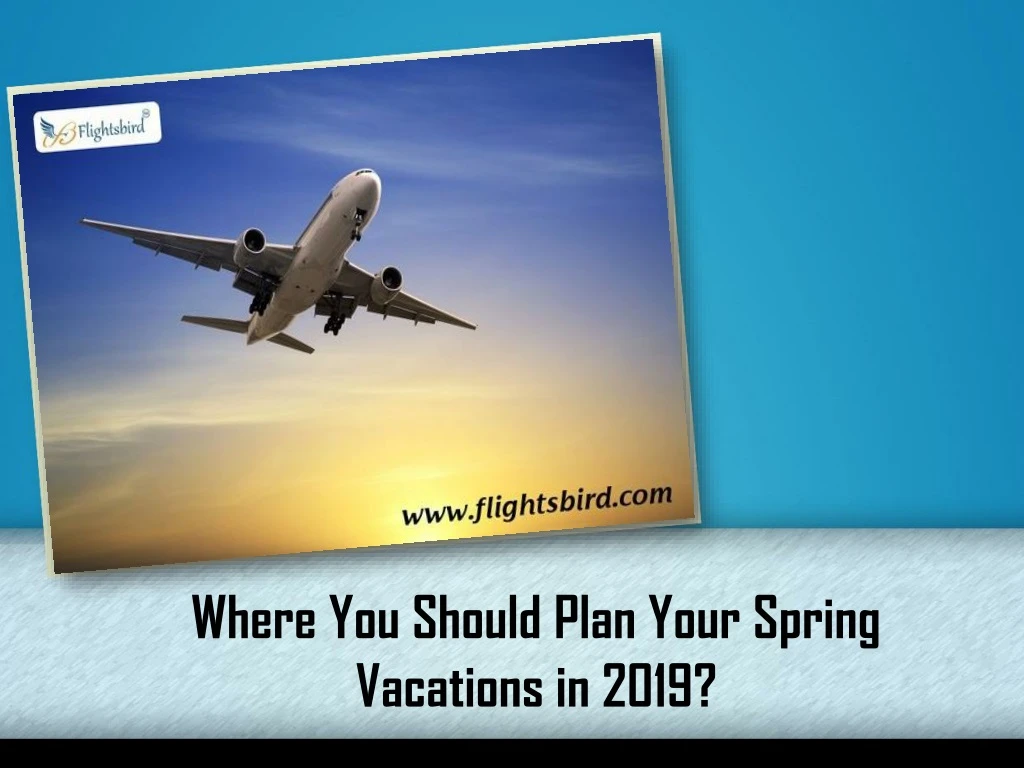 where you should plan your spring vacations in 2019