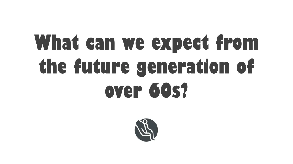 what can we expect from the future generation