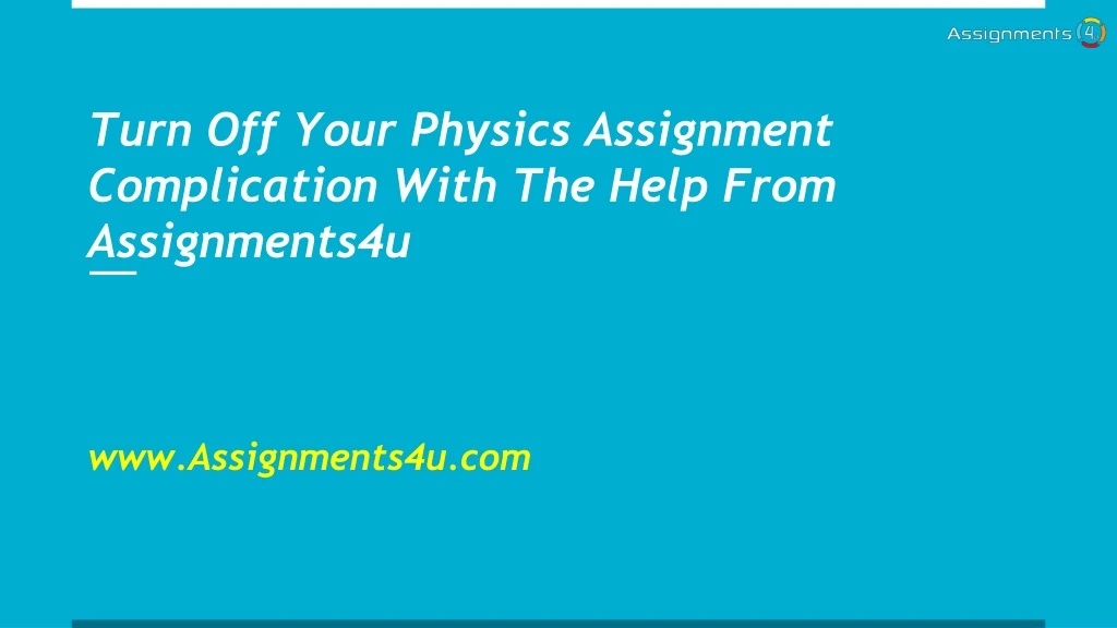 turn off your physics assignment complication with the help from assignments4u