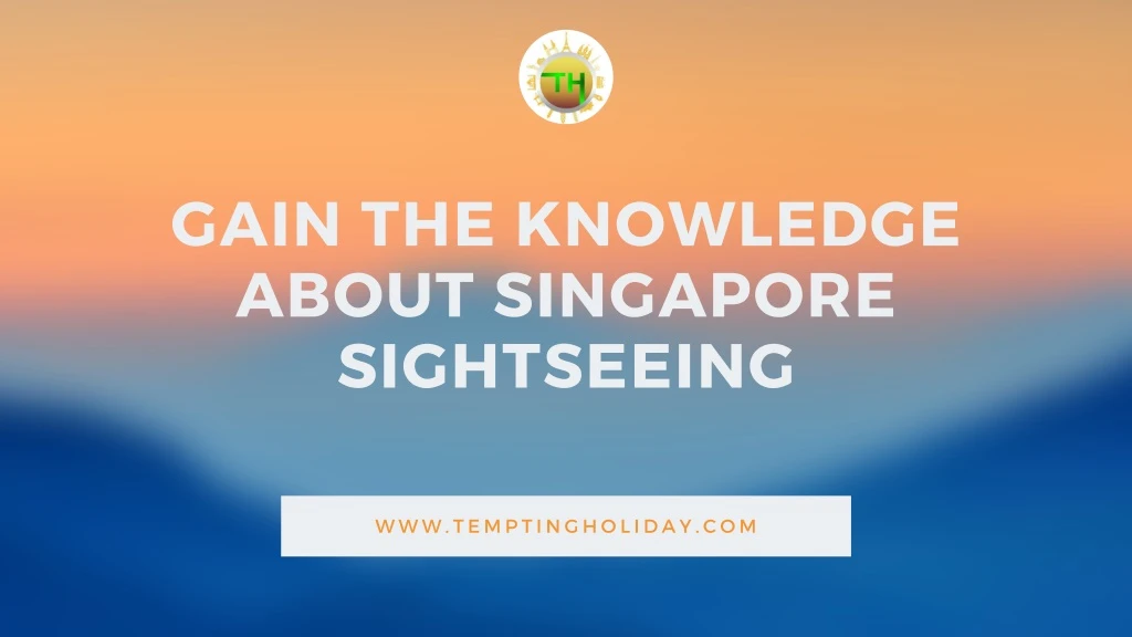 gain the knowledge about singapore sightseeing