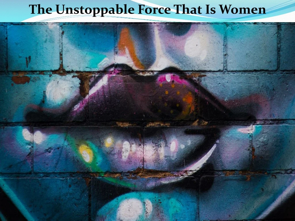 the unstoppable force that is women
