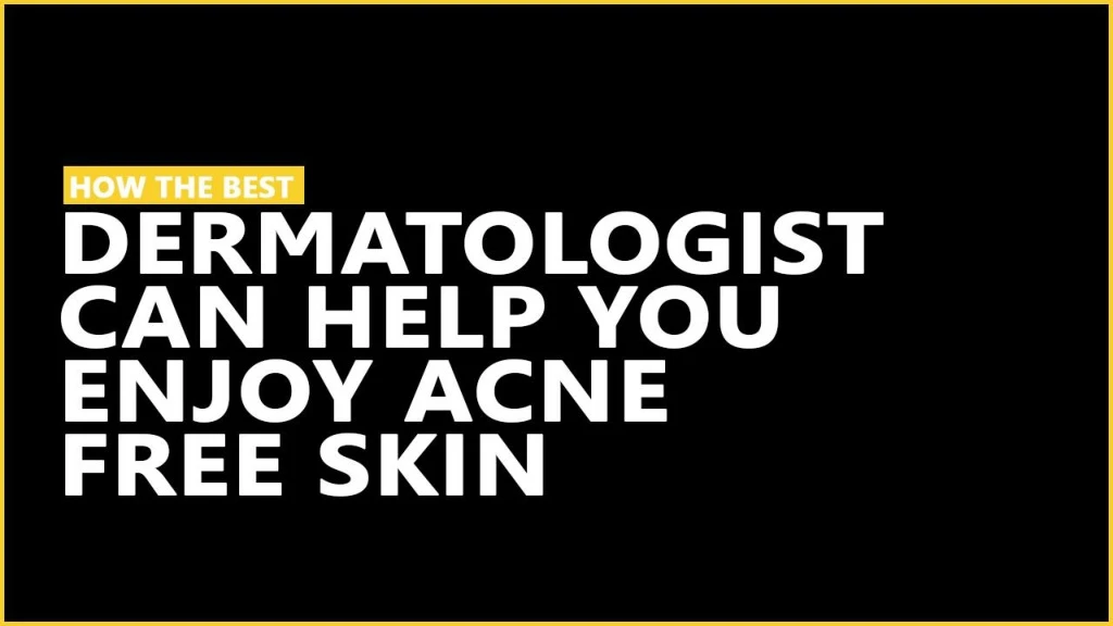 how the best dermatologist can help you enjoy acne free skin