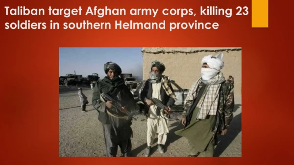 Taliban target Afghan army corps, killing 23 soldiers in southern Helmand province