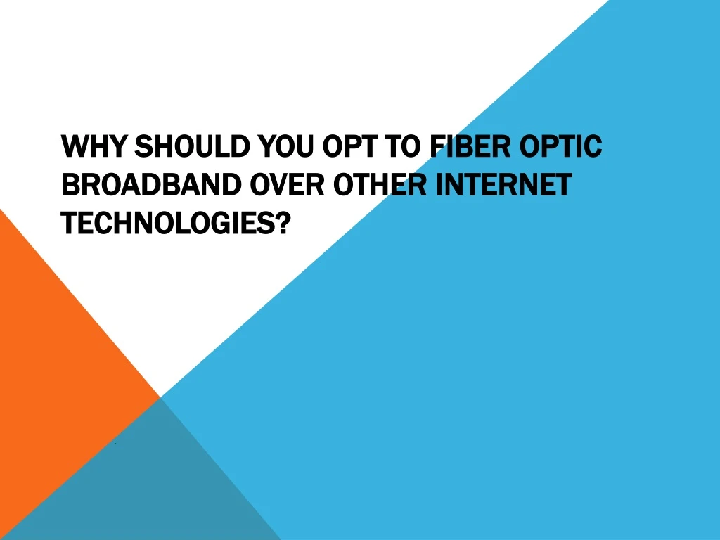 why should you opt to fiber optic broadband over other internet technologies