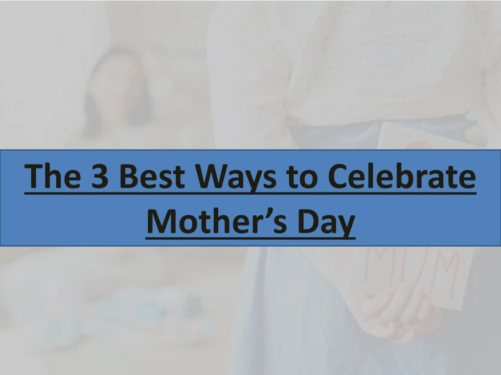 the 3 best ways to celebrate mother s day