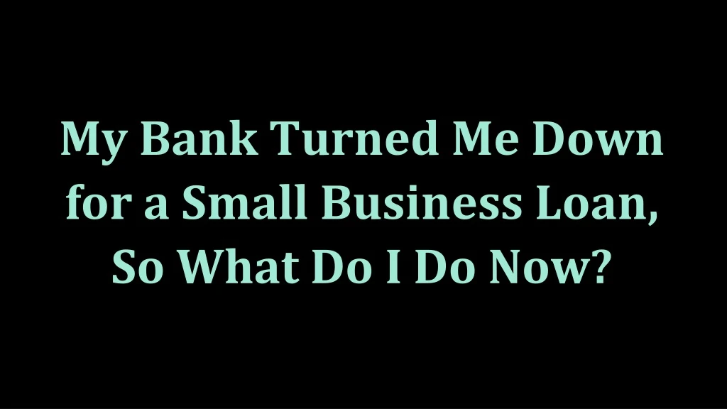 my bank turned me down for a small business loan
