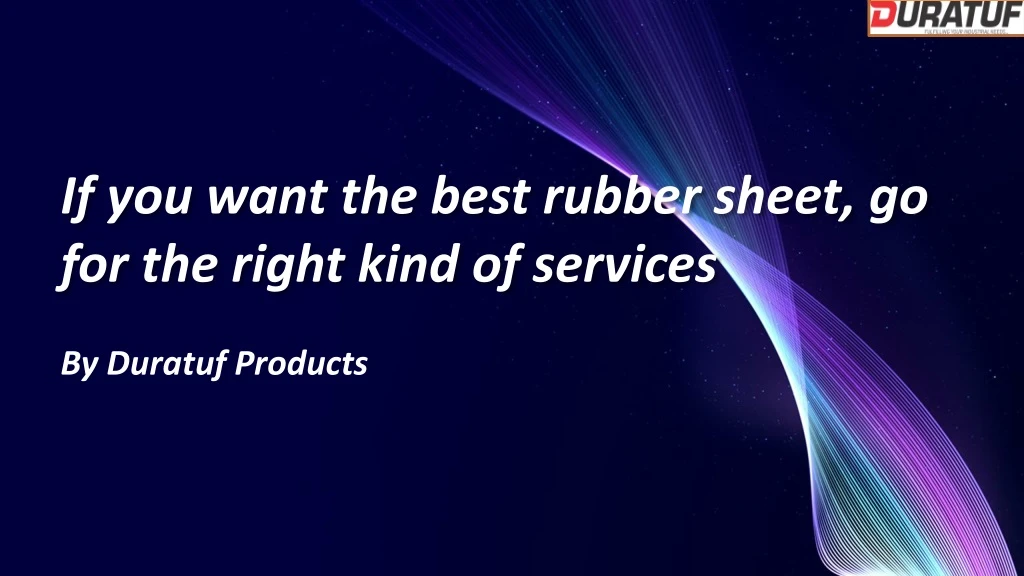 if you want the best rubber sheet go for the right kind of services