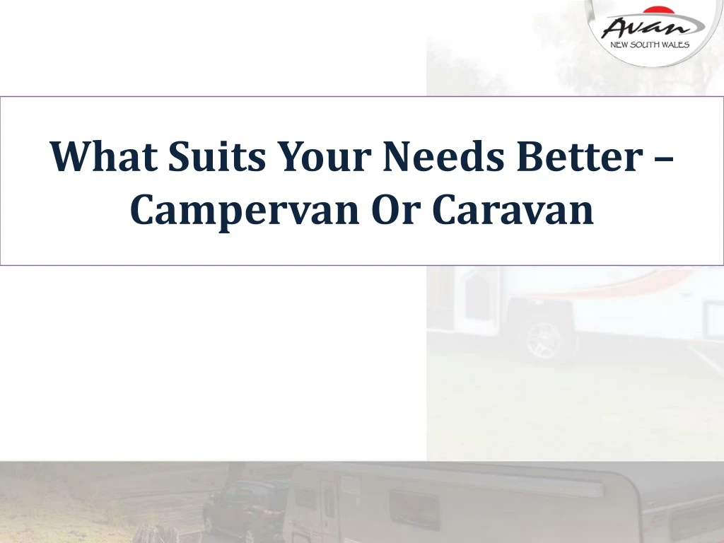 what suits your needs better campervan or caravan