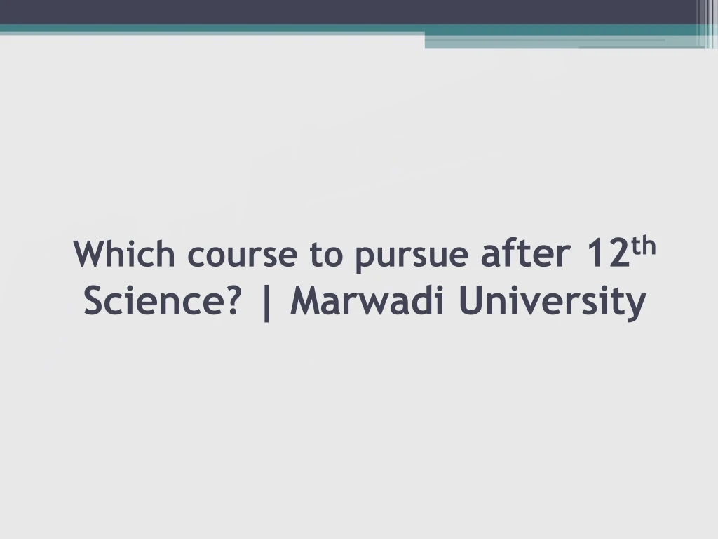 which course to pursue after 12 th science marwadi university