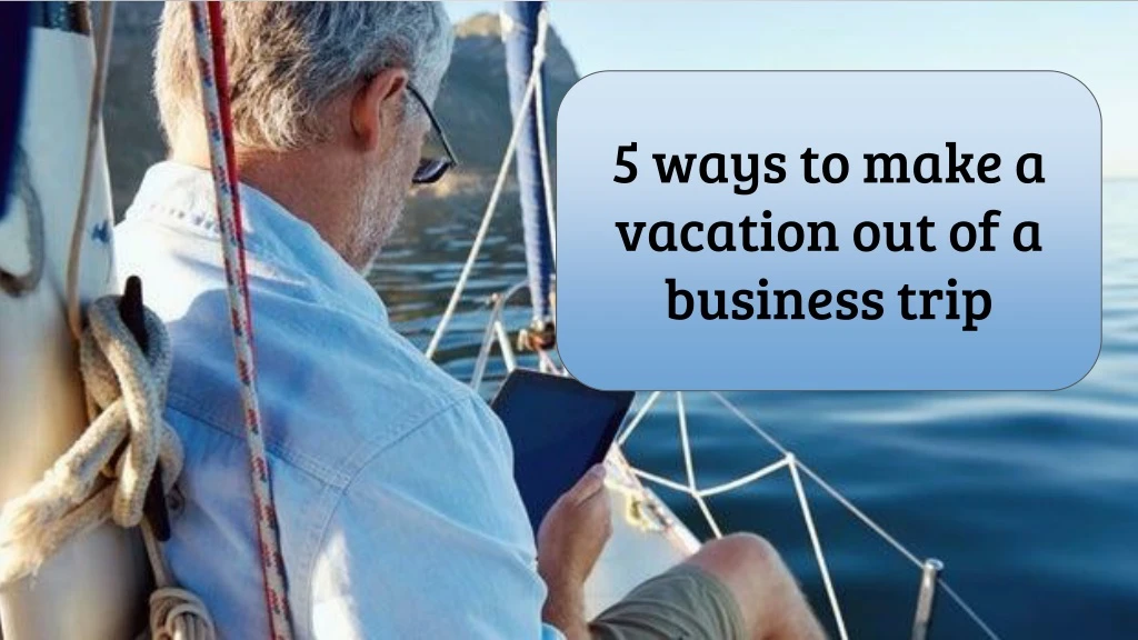 5 ways to make a vacation out of a business trip