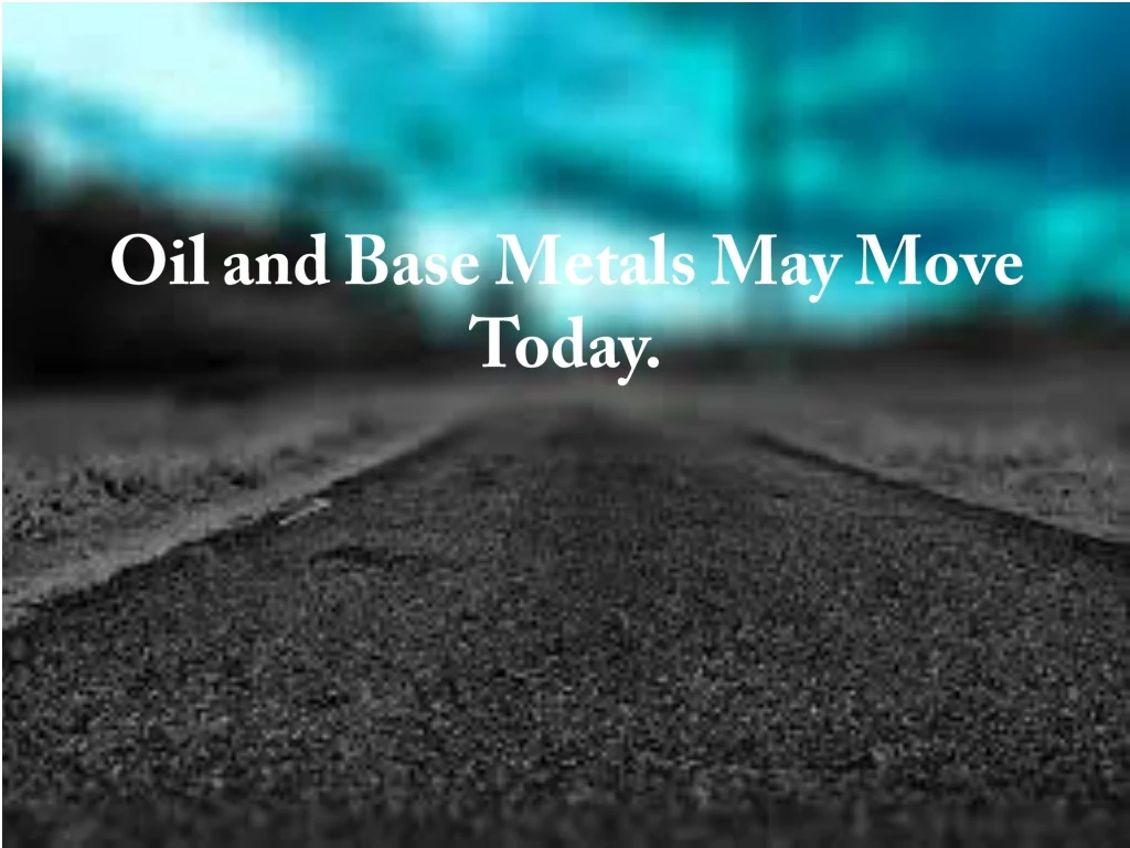 oil and base metals may move today